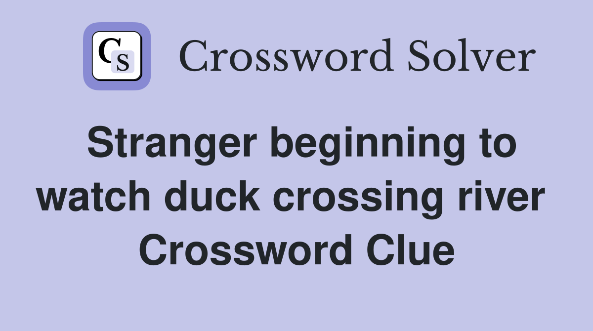 Stranger beginning to watch duck crossing river  Crossword Clue