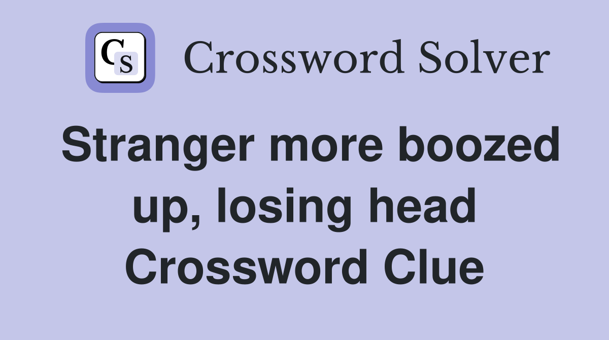 Stranger more boozed up, losing head Crossword Clue