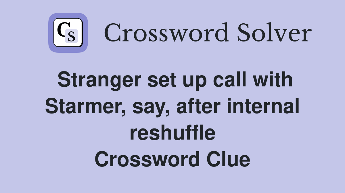 Stranger set up call with Starmer, say, after internal reshuffle Crossword Clue