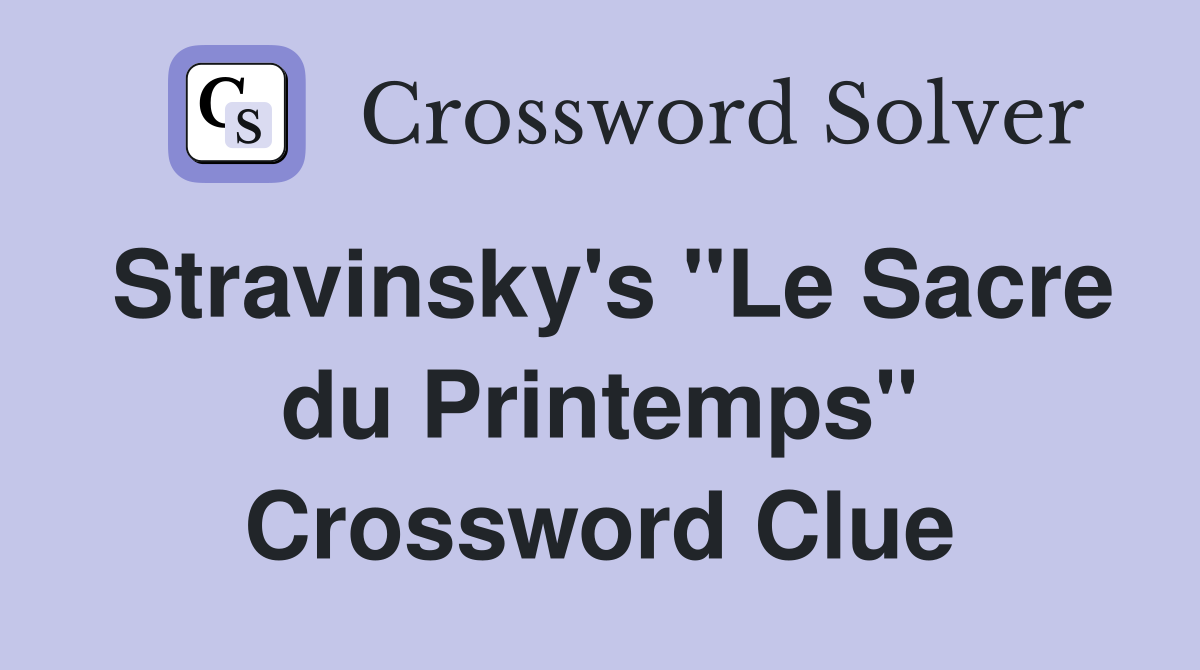 Stravinsky's "Le Sacre du Printemps" Crossword Clue