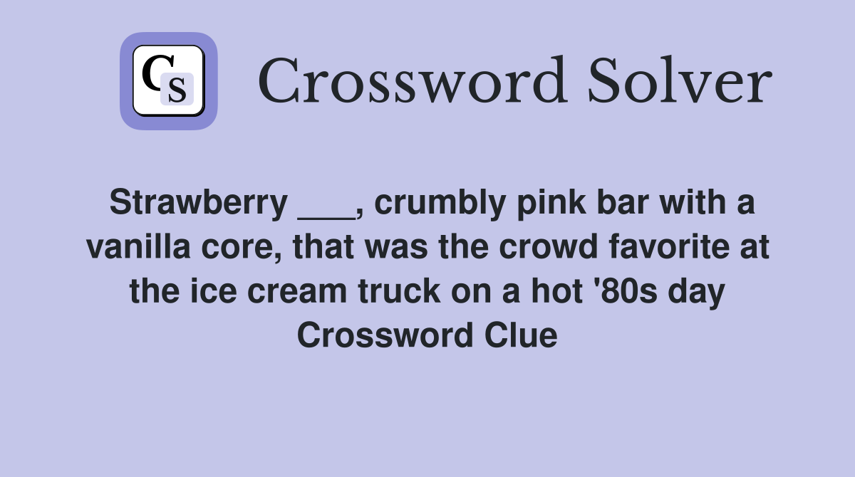 Strawberry ___, crumbly pink bar with a vanilla core, that was the crowd favorite at the ice cream truck on a hot '80s day Crossword Clue