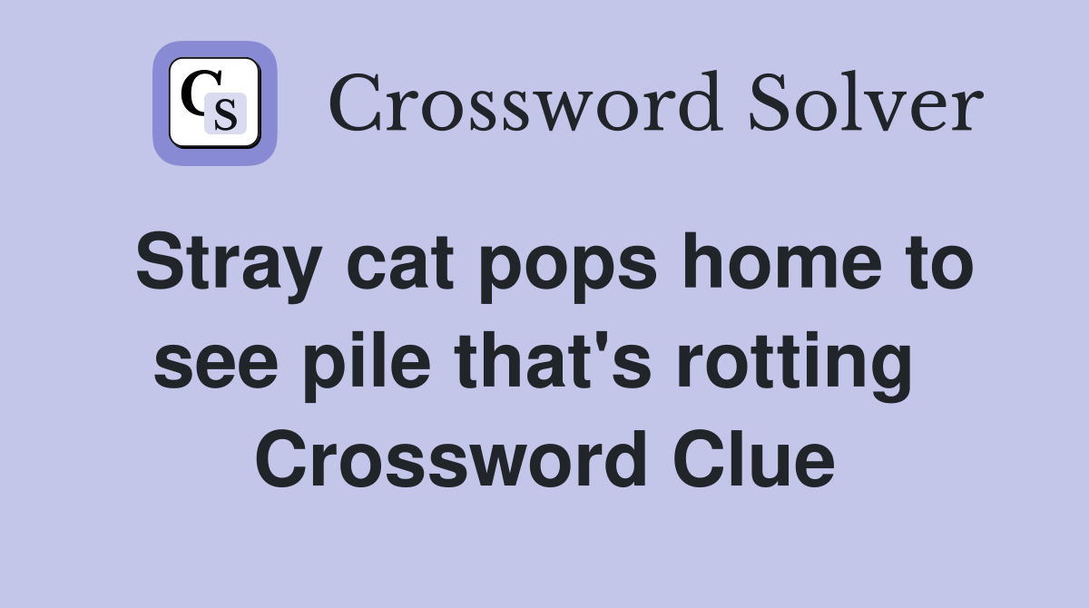 Stray cat pops home to see pile that's rotting  Crossword Clue