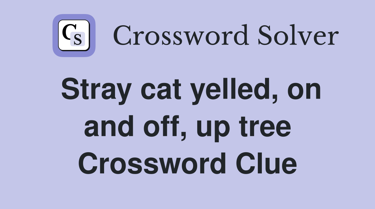 Stray cat yelled, on and off, up tree Crossword Clue
