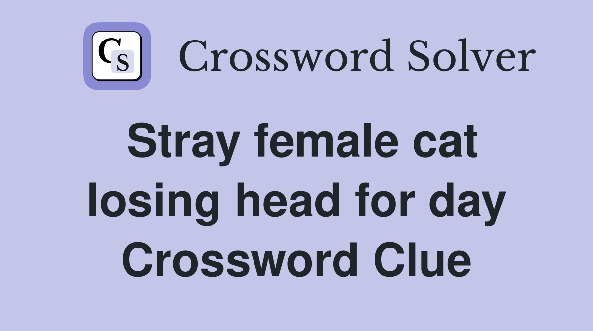 Stray female cat losing head for day Crossword Clue
