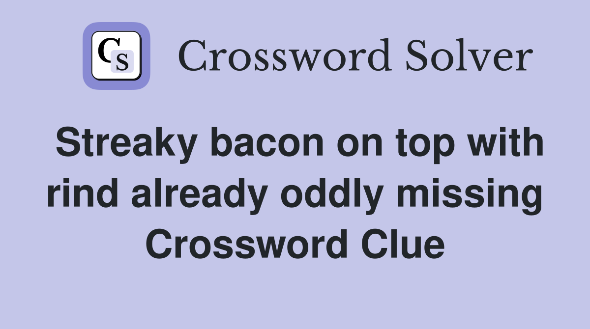Streaky bacon on top with rind already oddly missing Crossword Clue