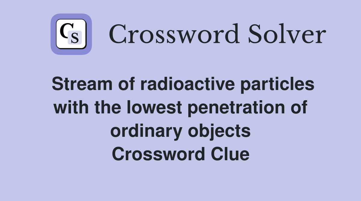 Stream of radioactive particles with the lowest penetration of ordinary objects Crossword Clue