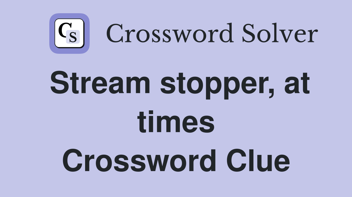 Stream stopper, at times Crossword Clue