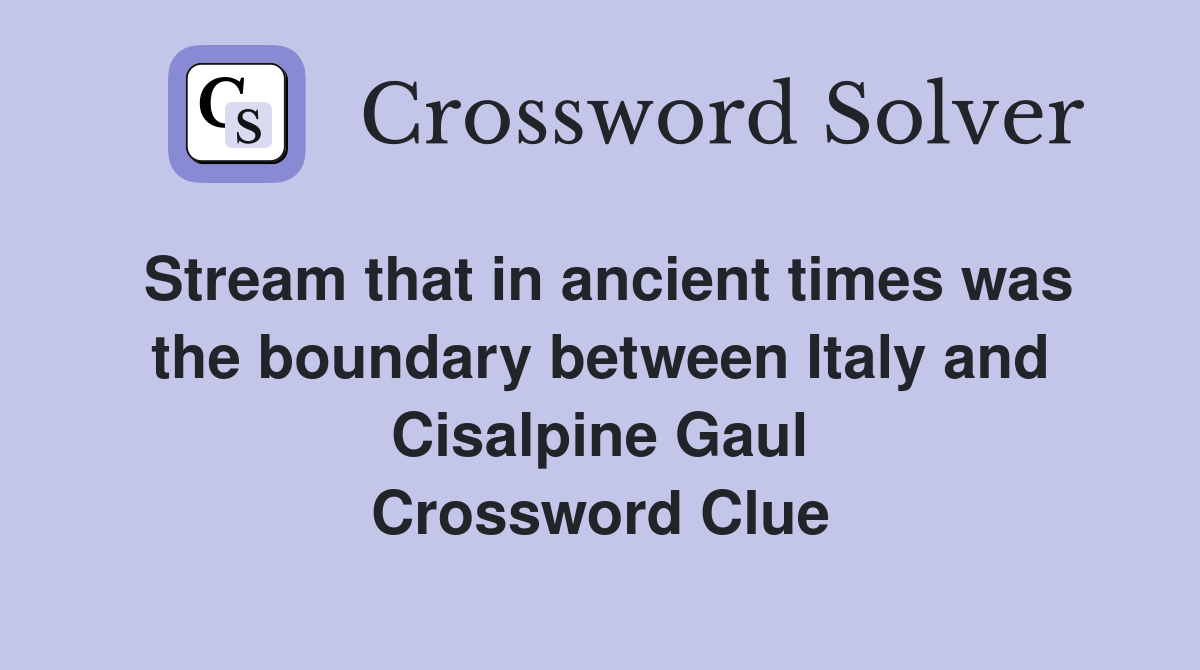 Stream that in ancient times was the boundary between Italy and Cisalpine Gaul Crossword Clue
