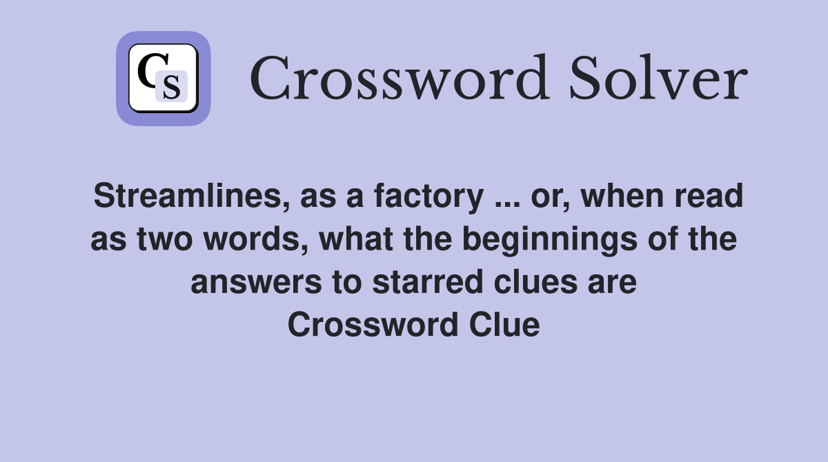 Streamlines, as a factory ... or, when read as two words, what the beginnings of the answers to starred clues are Crossword Clue