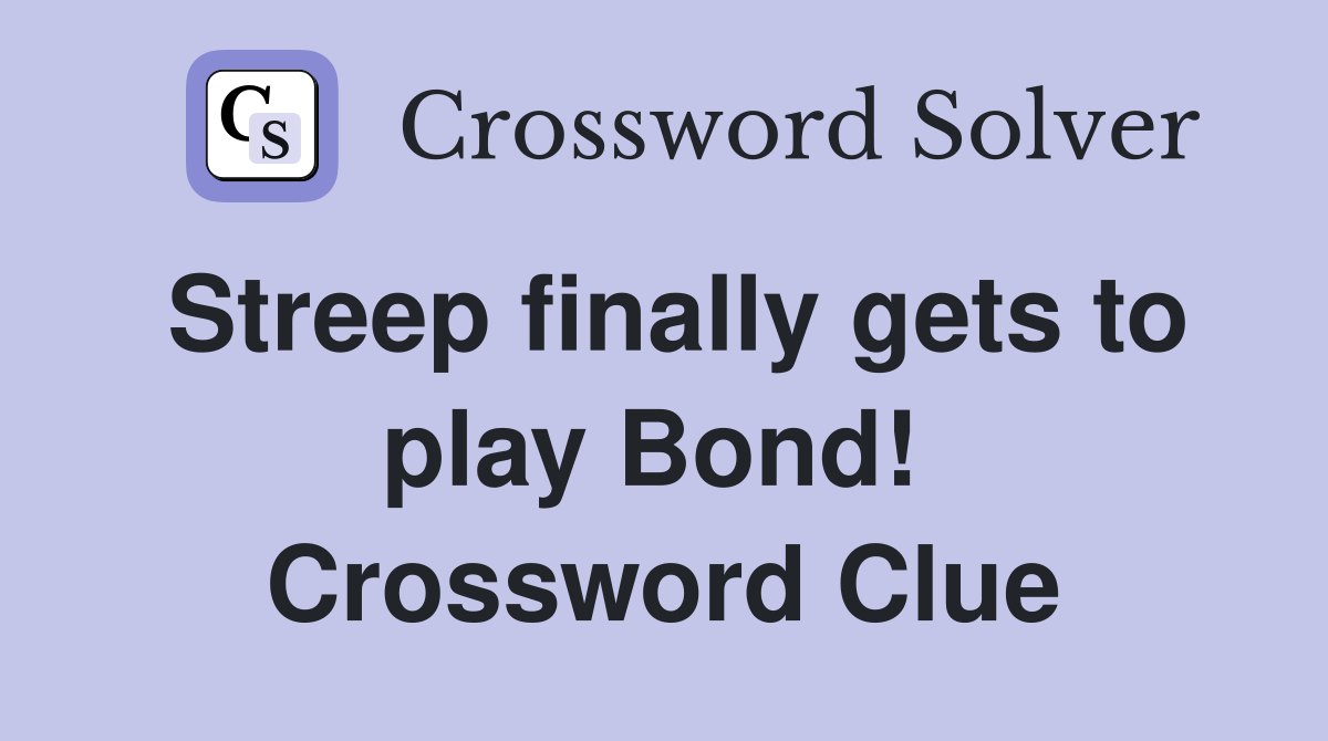 Streep finally gets to play Bond!  Crossword Clue