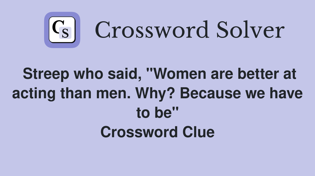 Streep who said, "Women are better at acting than men. Why? Because we have to be" Crossword Clue