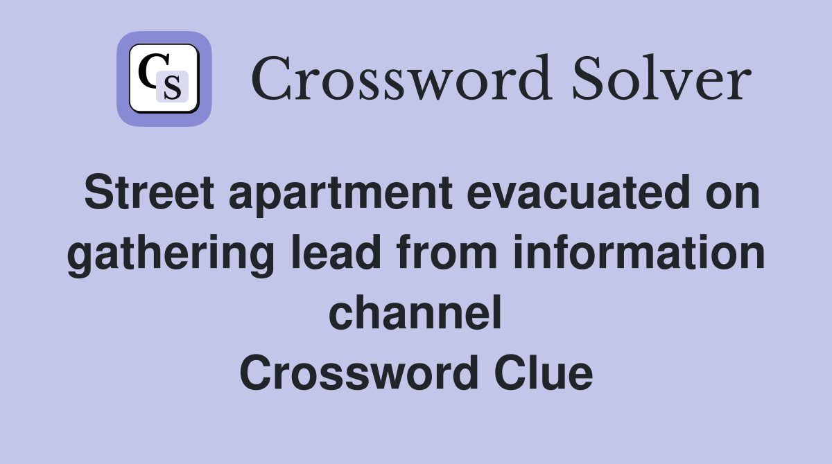 Street apartment evacuated on gathering lead from information channel Crossword Clue