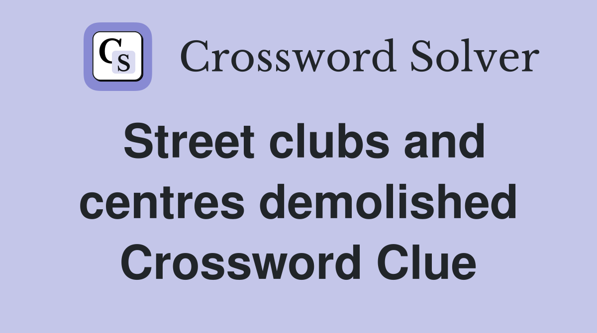 Street clubs and centres demolished Crossword Clue
