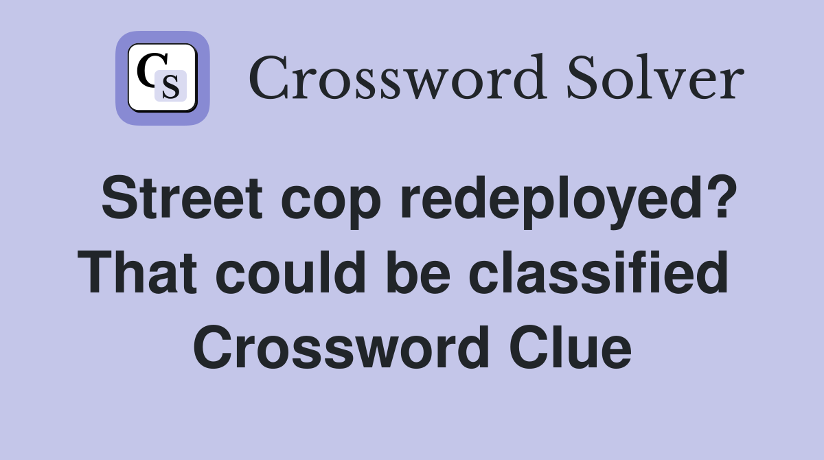 Street cop redeployed? That could be classified  Crossword Clue