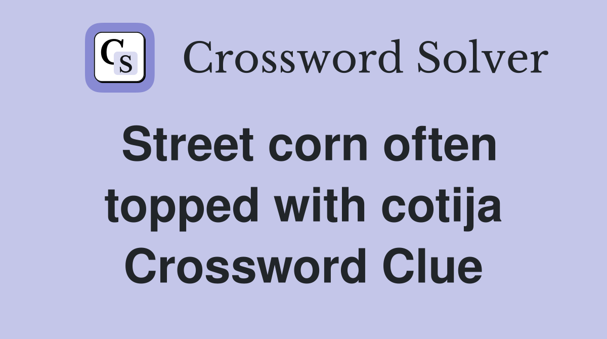 Street corn often topped with cotija Crossword Clue