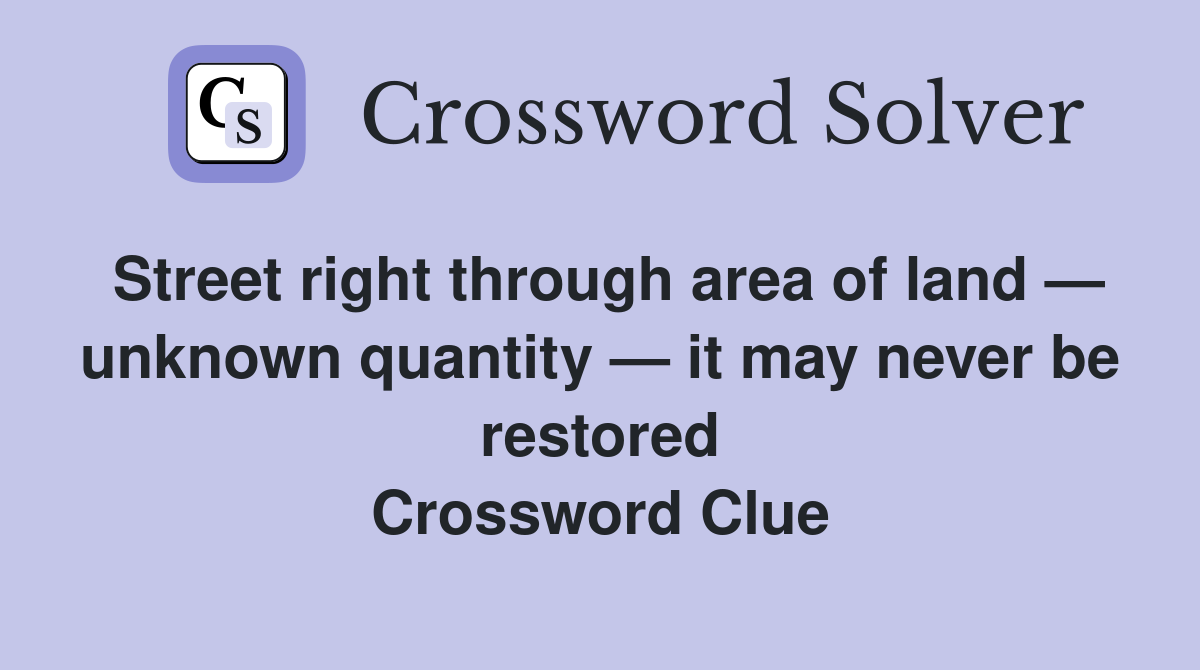 Street right through area of land — unknown quantity — it may never be restored Crossword Clue