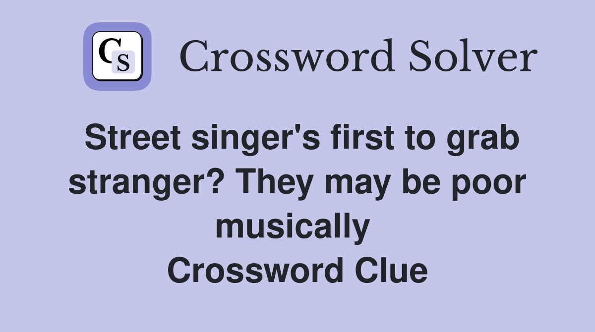 Street singer's first to grab stranger? They may be poor musically  Crossword Clue