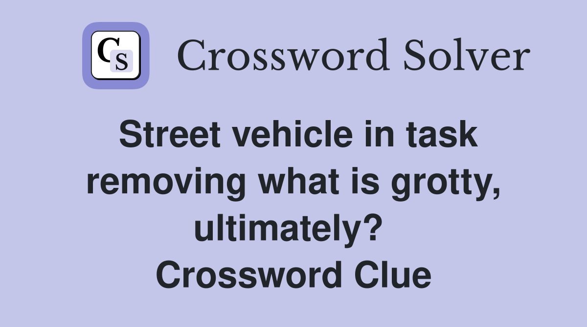 Street vehicle in task removing what is grotty, ultimately?  Crossword Clue