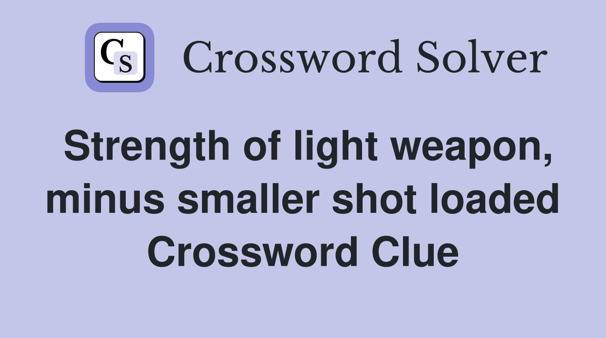 Strength of light weapon, minus smaller shot loaded Crossword Clue