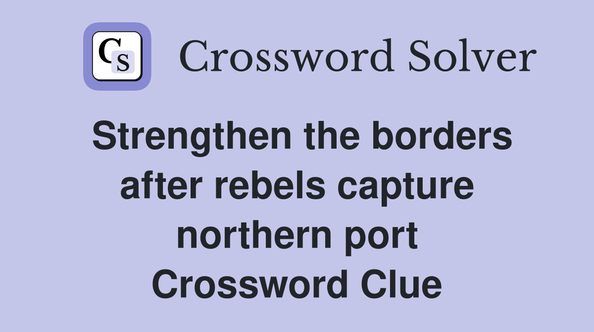 Strengthen the borders after rebels capture northern port Crossword Clue