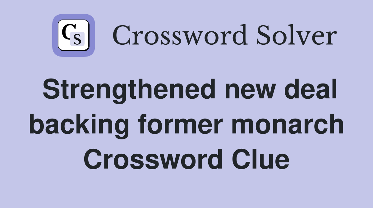 Strengthened new deal backing former monarch Crossword Clue