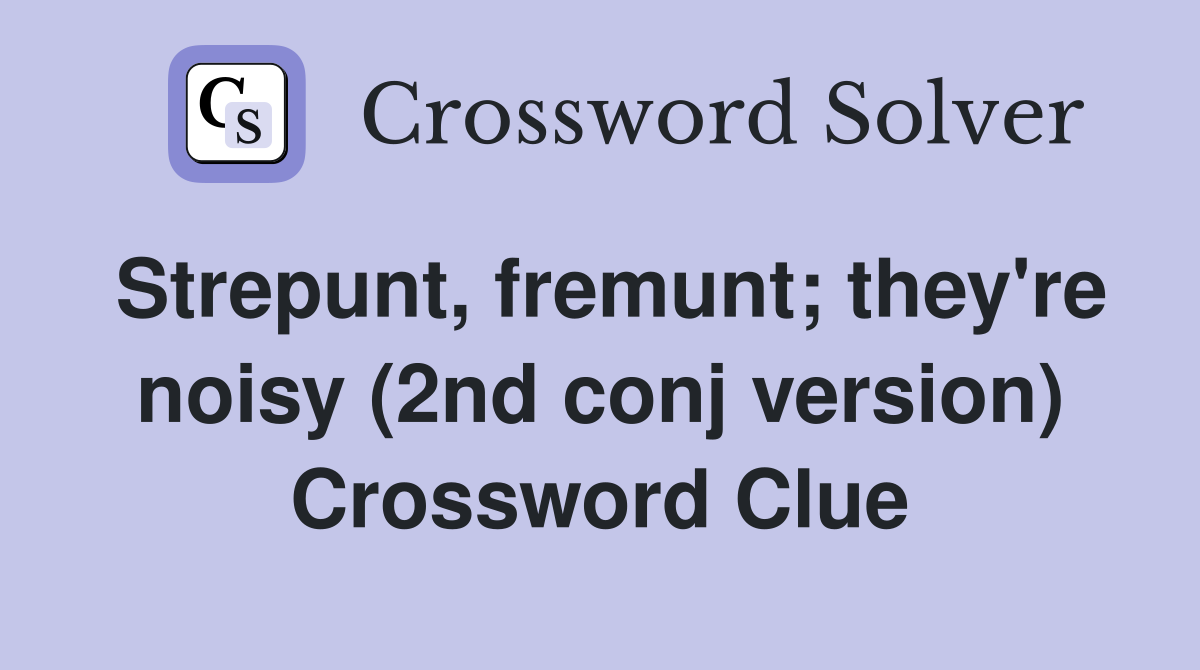 Strepunt, fremunt; they're noisy (2nd conj version) Crossword Clue