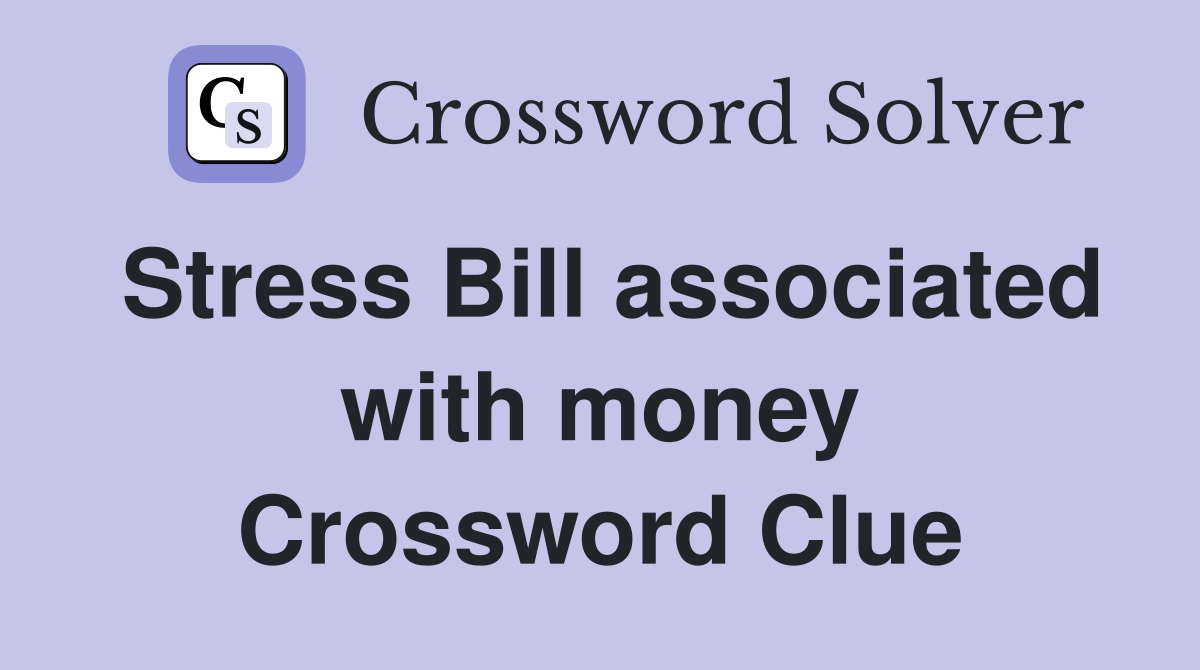 Stress Bill associated with money Crossword Clue