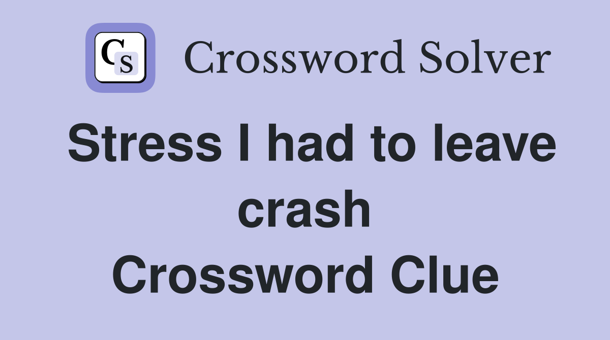 Stress I had to leave crash Crossword Clue