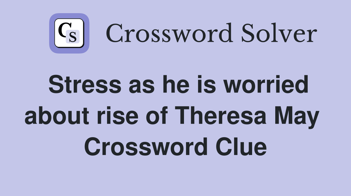 Stress as he is worried about rise of Theresa May  Crossword Clue