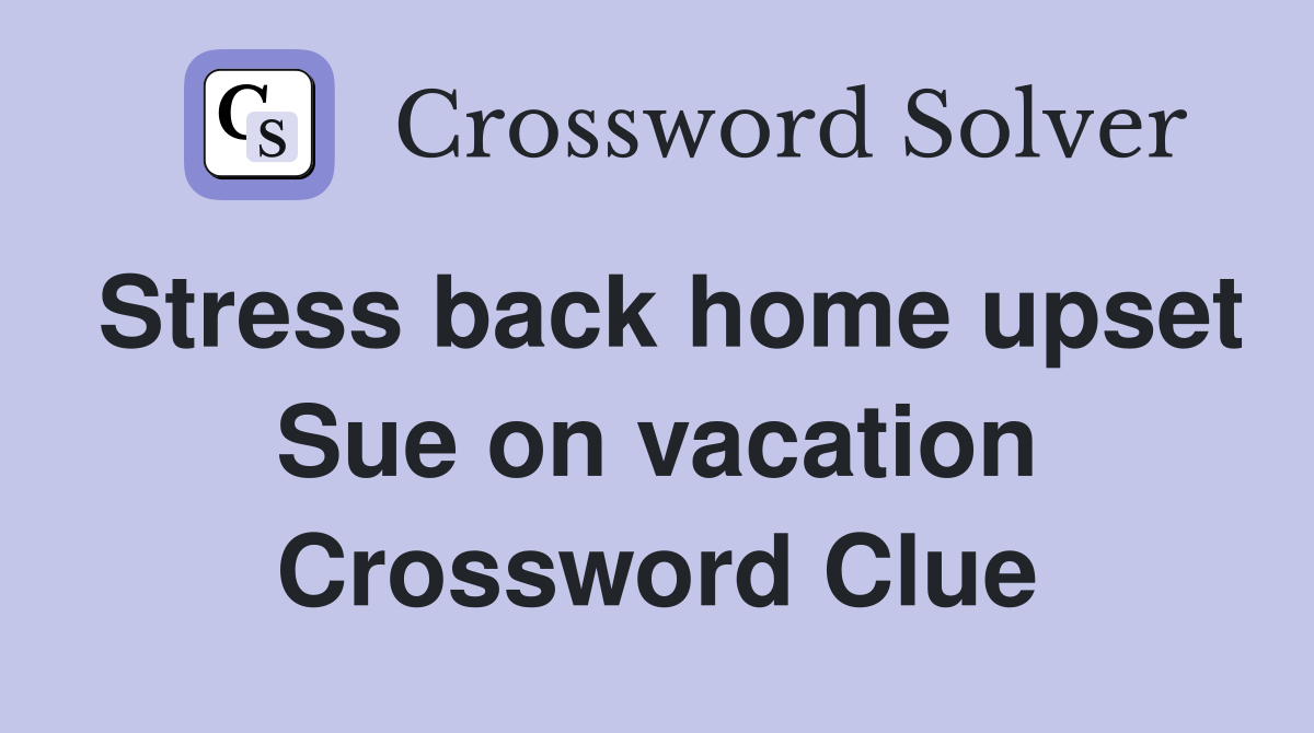 Stress back home upset Sue on vacation Crossword Clue