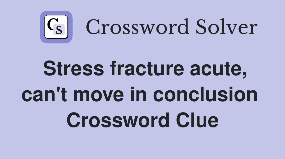 Stress fracture acute, can't move in conclusion  Crossword Clue