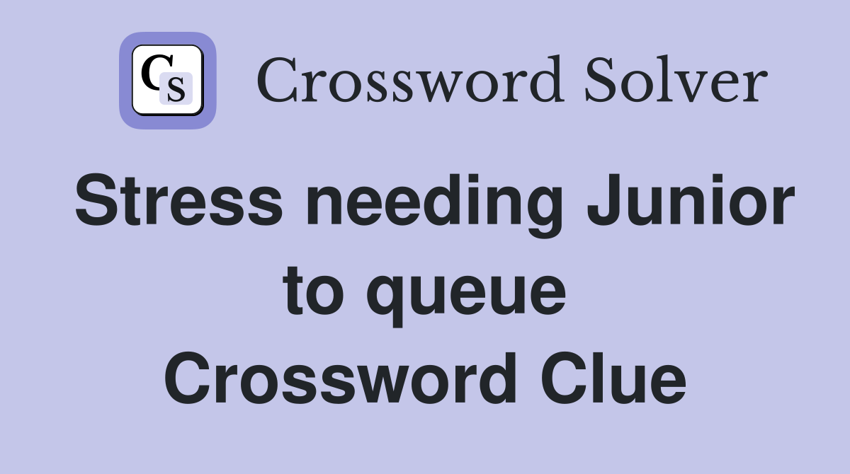 Stress needing Junior to queue Crossword Clue