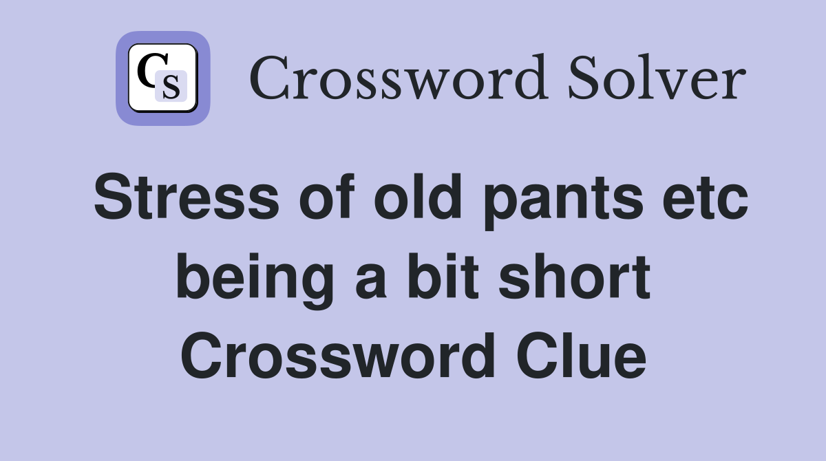 Stress of old pants etc being a bit short Crossword Clue