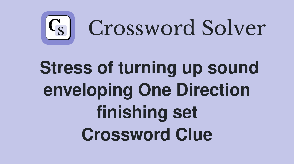 Stress of turning up sound enveloping One Direction finishing set Crossword Clue