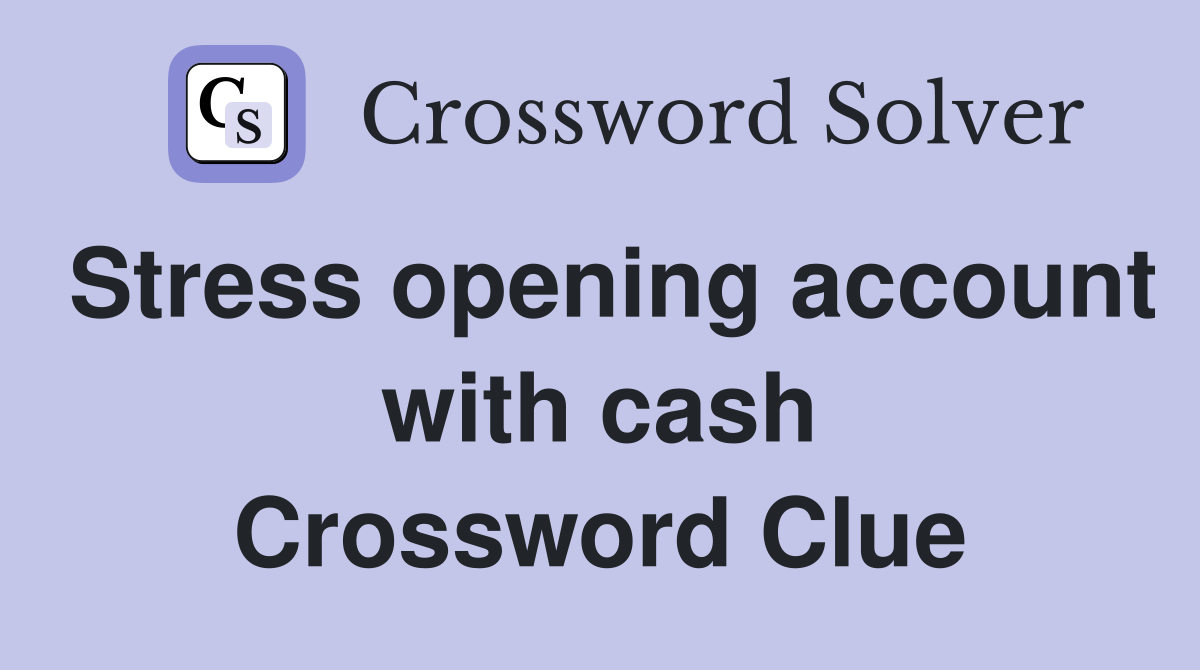 Stress opening account with cash Crossword Clue