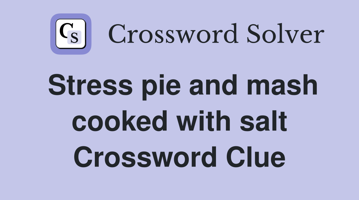 Stress pie and mash cooked with salt Crossword Clue