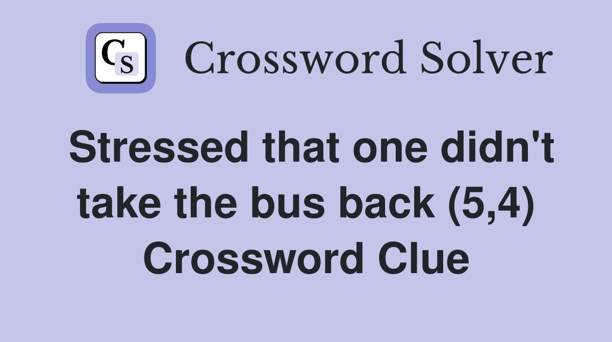 Stressed that one didn't take the bus back (5,4) Crossword Clue