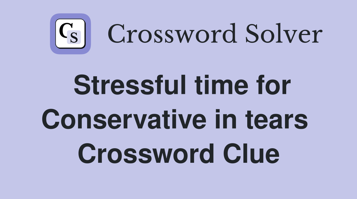 Stressful time for Conservative in tears  Crossword Clue