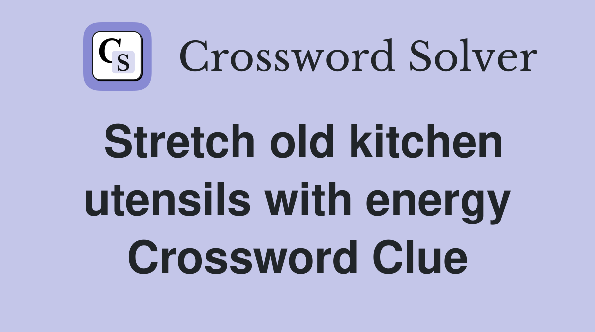 Stretch old kitchen utensils with energy Crossword Clue