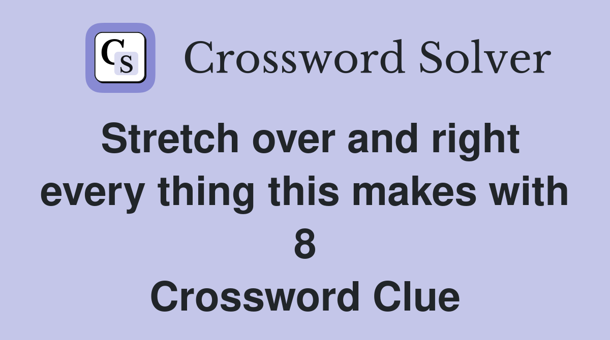 Stretch over and right every thing this makes with 8 Crossword Clue