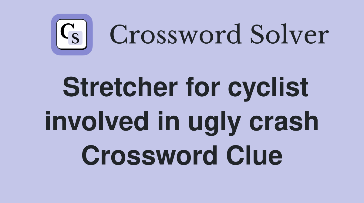 Stretcher for cyclist involved in ugly crash Crossword Clue