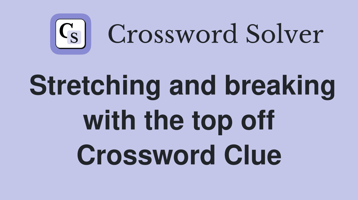 Stretching and breaking with the top off Crossword Clue