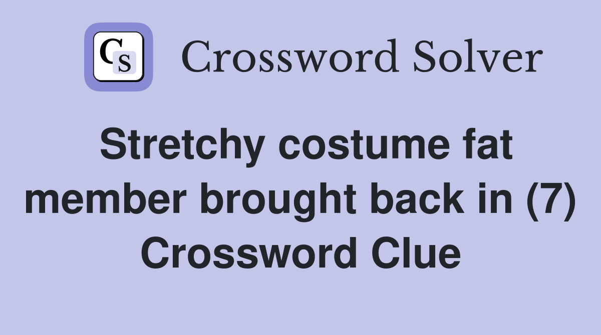 Stretchy costume fat member brought back in (7) Crossword Clue