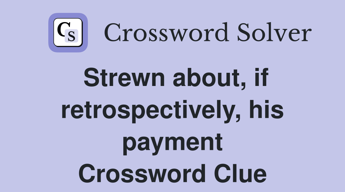 Strewn about, if retrospectively, his payment Crossword Clue