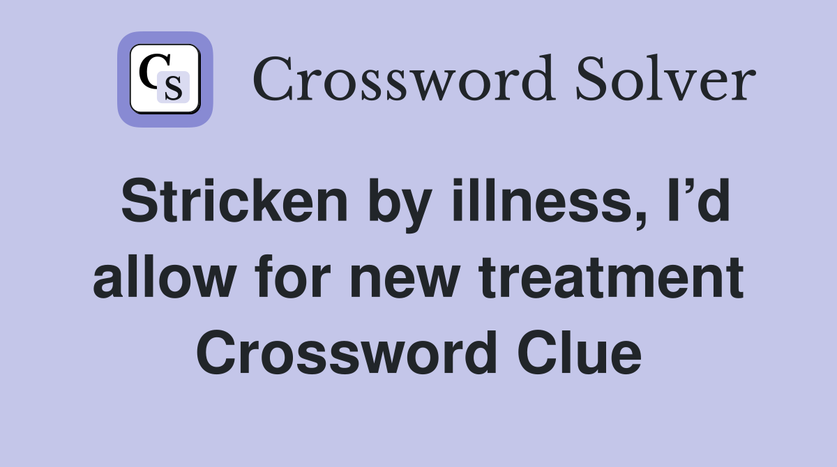 Stricken by illness, I’d allow for new treatment Crossword Clue