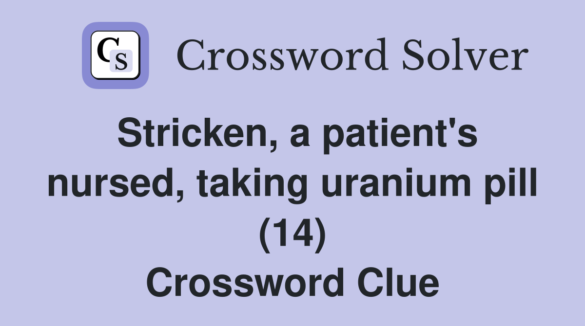 Stricken, a patient's nursed, taking uranium pill (14) Crossword Clue