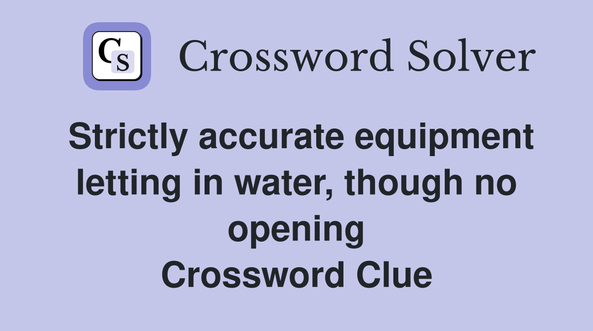 Strictly accurate equipment letting in water, though no opening Crossword Clue