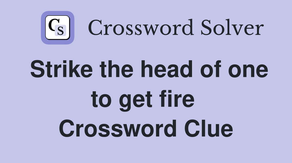 Strike the head of one to get fire  Crossword Clue