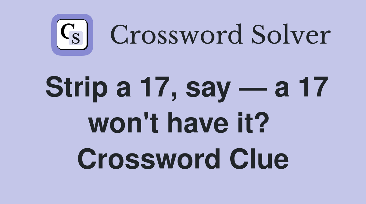 Strip a 17, say — a 17 won't have it?  Crossword Clue