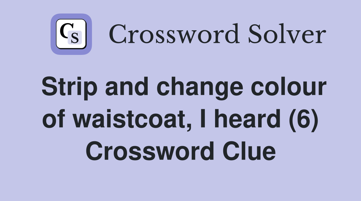 Strip and change colour of waistcoat, I heard (6) Crossword Clue